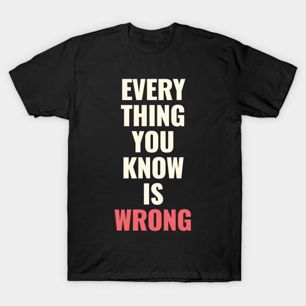 Everything You Know Is Wrong. Mind-Bending Quote. Light Text. T-Shirt by Lunatic Bear